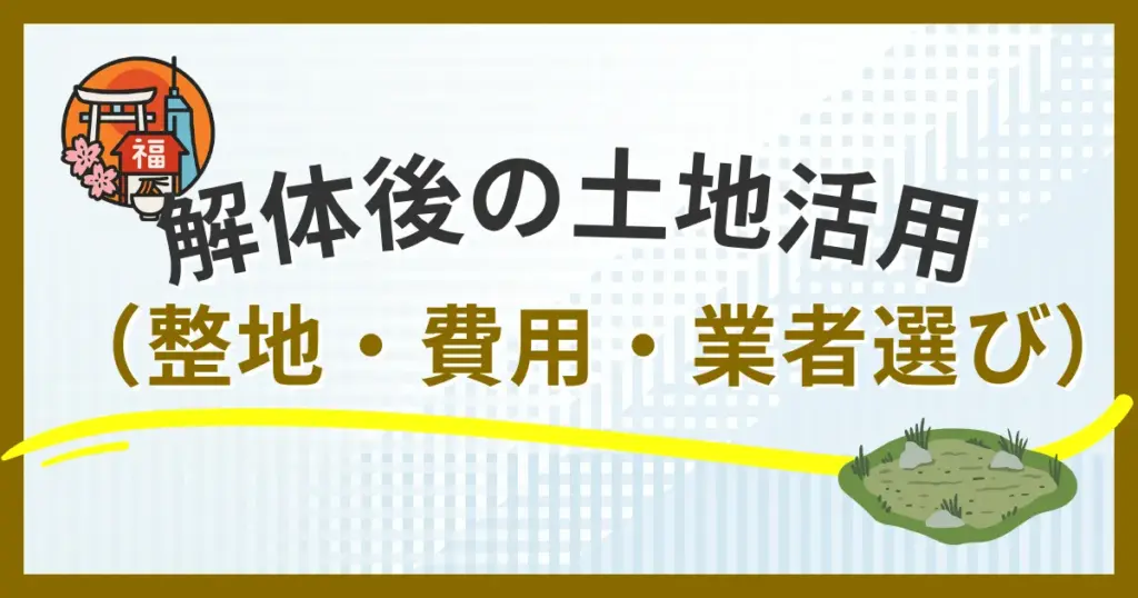 「家の解体後の土地活用完全マニュアル｜整地の流れ・費用・業者選び【福岡市版】」
