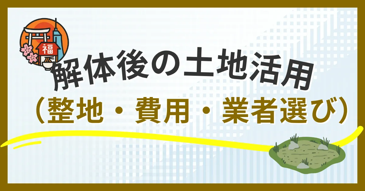 「家の解体後の土地活用完全マニュアル｜整地の流れ・費用・業者選び【福岡市版】」