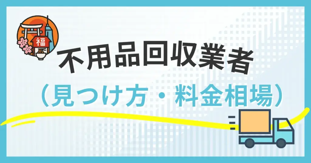 不用品回収業者選び完全ガイド福岡版｜信頼できる業者の見つけ方と料金相場